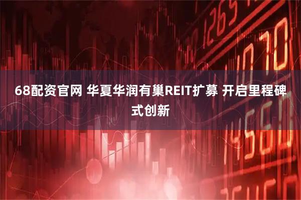 68配资官网 华夏华润有巢REIT扩募 开启里程碑式创新