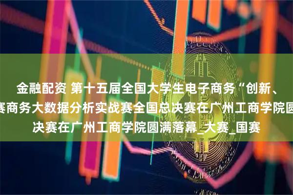 金融配资 第十五届全国大学生电子商务“创新、创意及创业”挑战赛商务大数据分析实战赛全国总决赛在广州工商学院圆满落幕_大赛_国赛