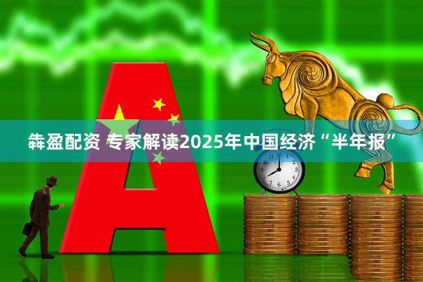 犇盈配资 专家解读2025年中国经济“半年报”