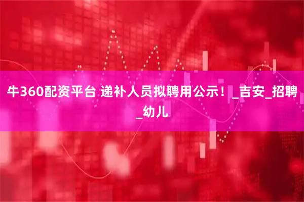 牛360配资平台 递补人员拟聘用公示！_吉安_招聘_幼儿