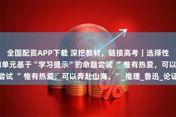 全国配资APP下载 深挖教材，链接高考｜选择性必修上第三单元和第四单元基于“学习提示”的命题尝试 “ 惟有热爱，可以奔赴山海。”_推理_鲁迅_论证