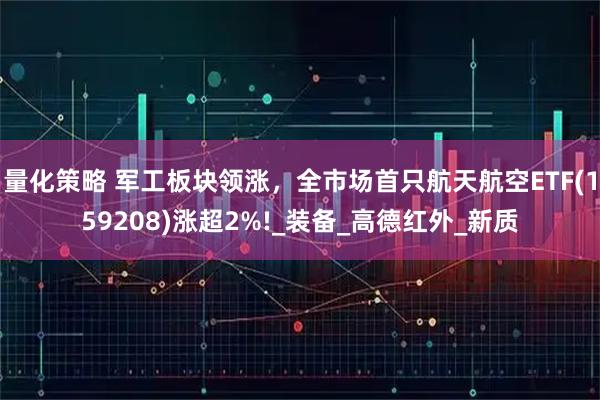 量化策略 军工板块领涨，全市场首只航天航空ETF(159208)涨超2%!_装备_高德红外_新质