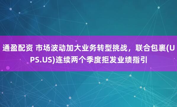 通盈配资 市场波动加大业务转型挑战，联合包裹(UPS.US)连续两个季度拒发业绩指引