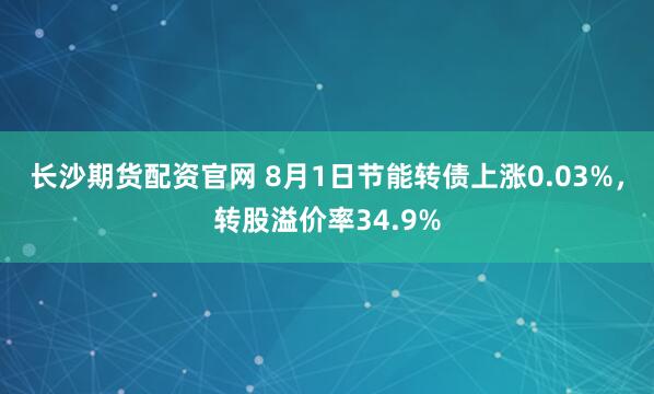 长沙期货配资官网 8月1日节能转债上涨0.03%，转股溢价率34.9%