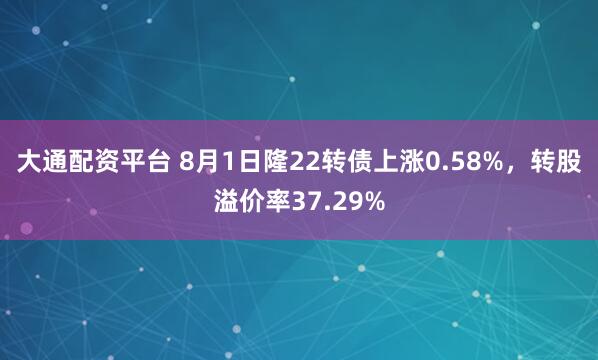 大通配资平台 8月1日隆22转债上涨0.58%，转股溢价率37.29%