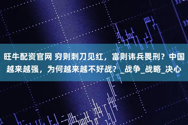 旺牛配资官网 穷则刺刀见红，富则讳兵畏刑？中国越来越强，为何越来越不好战？_战争_战略_决心
