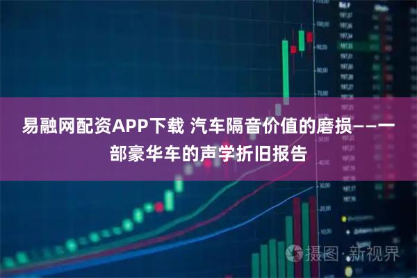 易融网配资APP下载 汽车隔音价值的磨损——一部豪华车的声学折旧报告