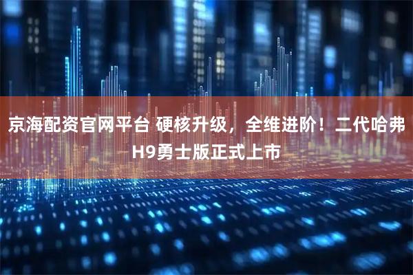 京海配资官网平台 硬核升级，全维进阶！二代哈弗H9勇士版正式上市