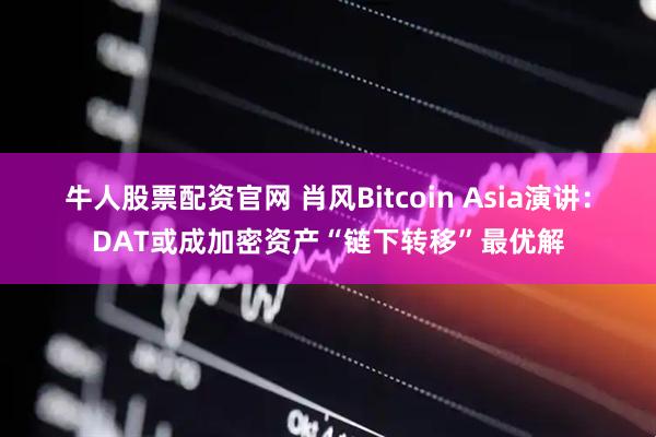 牛人股票配资官网 肖风Bitcoin Asia演讲：DAT或成加密资产“链下转移”最优解