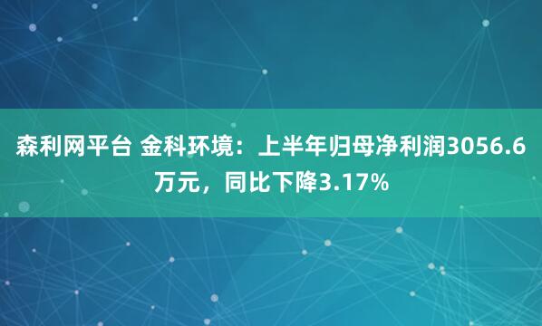 森利网平台 金科环境：上半年归母净利润3056.6万元，同比下降3.17%
