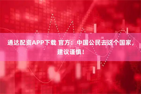 通达配资APP下载 官方：中国公民去这个国家，建议谨慎！