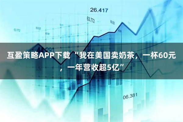 互盈策略APP下载 “我在美国卖奶茶，一杯60元，一年营收超5亿”