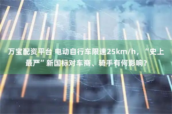 万宝配资平台 电动自行车限速25km/h，“史上最严”新国标对车商、骑手有何影响？